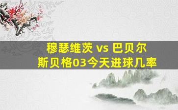 穆瑟维茨 vs 巴贝尔斯贝格03今天进球几率